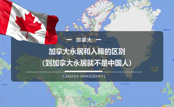 加拿大永居和入籍的区别（到加拿大永居就不是中国人）？