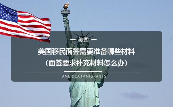 美国移民面签需要准备哪些材料（面签要求补充材料怎么办）