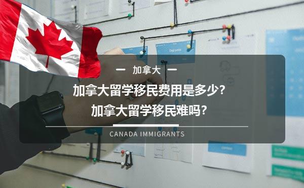 加拿大留学移民费用是多少？加拿大留学移民难吗？