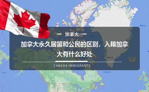 加拿大永久居留和公民的区别，入籍加拿大有什么好处1.jpg