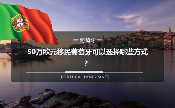 50万欧元移民葡萄牙可以选择哪些方式？1.jpg