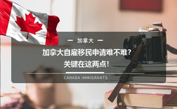 加拿大自雇移民申请难不难？关键在这两点！1.jpg