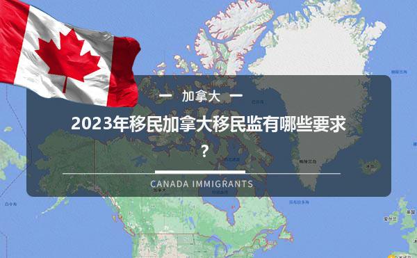 2023年移民加拿大移民监有哪些要求？1.jpg
