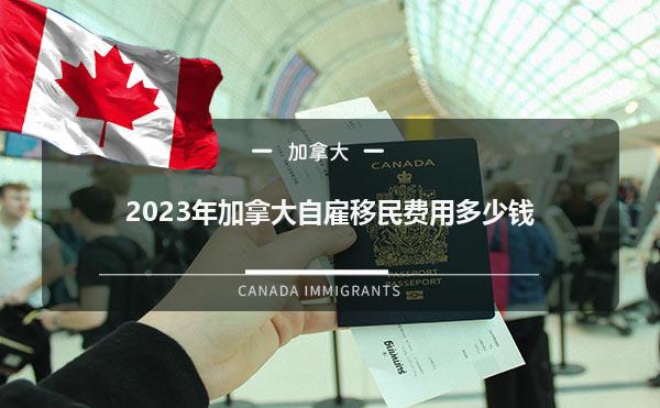 2023年加拿大自雇移民费用多少钱1.jpg