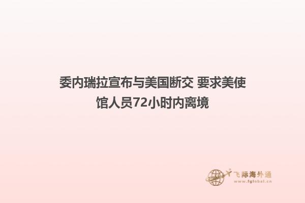 委内瑞拉宣布与美国断交 要求美使馆人员72小时内离境