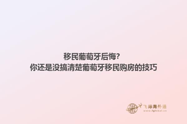 移民葡萄牙后悔？你还是没搞清楚葡萄牙移民购房的技巧