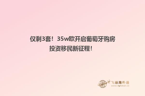 仅剩3套！35w欧开启葡萄牙购房投资移民新征程！