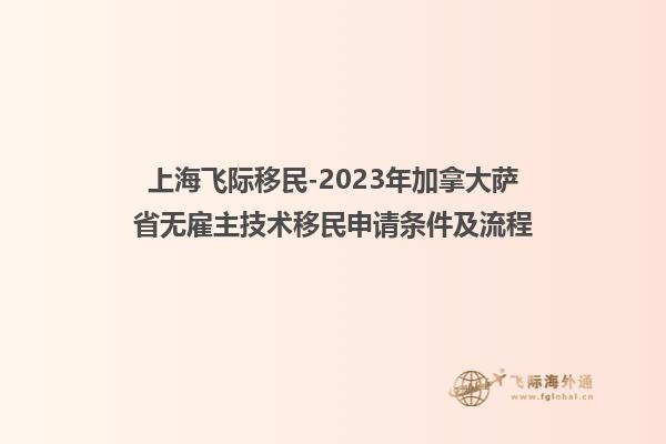上海飞际移民-2023年加拿大萨省无雇主技术移民申请条件及流程