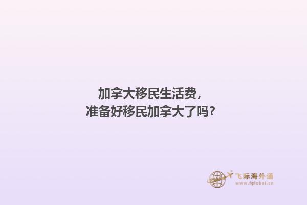 加拿大移民生活费，准备好移民加拿大了吗？