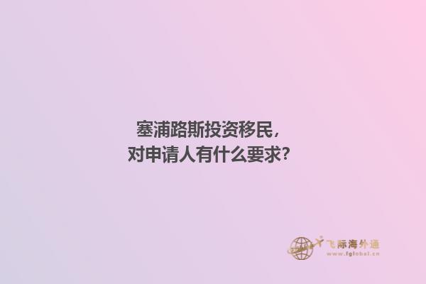 塞浦路斯投资移民，对申请人有什么要求？