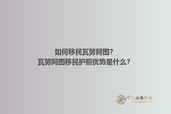 如何移民瓦努阿图？瓦努阿图护照优势是什么？