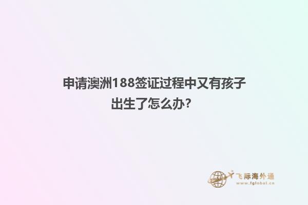 申请澳洲188签证过程中又有孩子出生了怎么办？