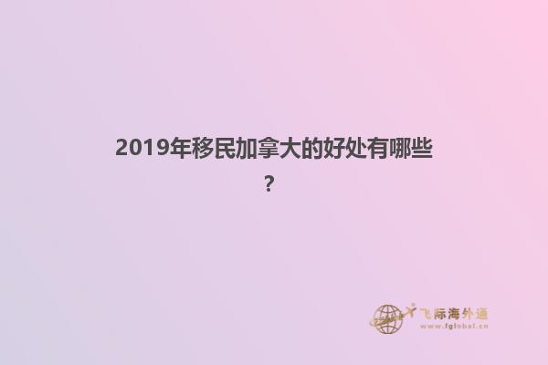 2019年移民加拿大的好处有哪些？