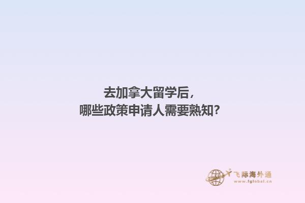 去加拿大留学后，哪些政策申请人需要熟知？