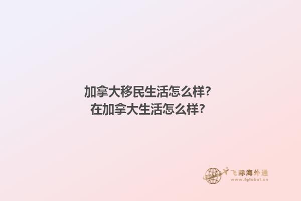 加拿大移民生活怎么样？在加拿大生活怎么样？1.jpg