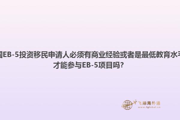 美国EB-5投资移民申请人必须有商业经验或者是最低教育水平，才能参与EB-5项目吗？