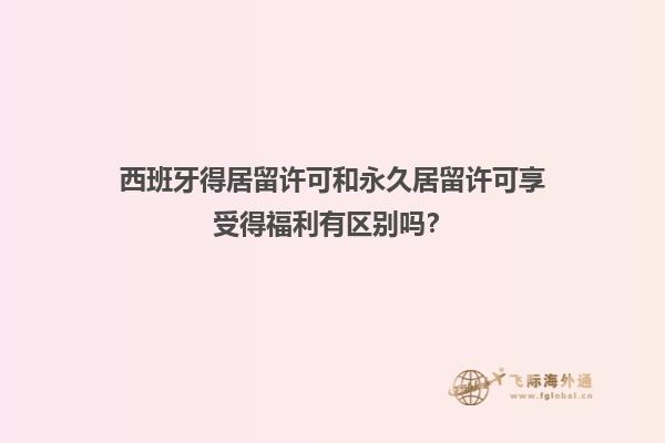 西班牙得居留许可和永久居留许可享受得福利有区别吗？