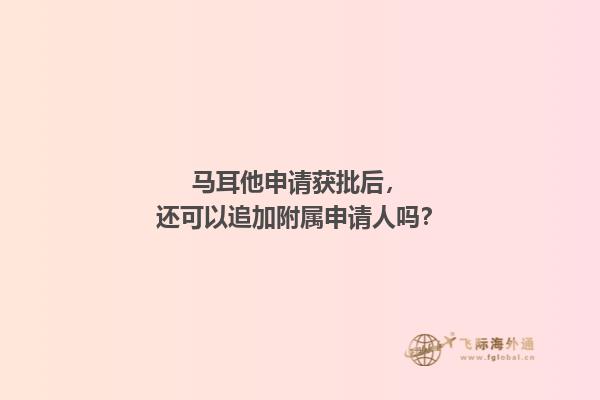 马耳他申请获批后，还可以追加附属申请人吗？