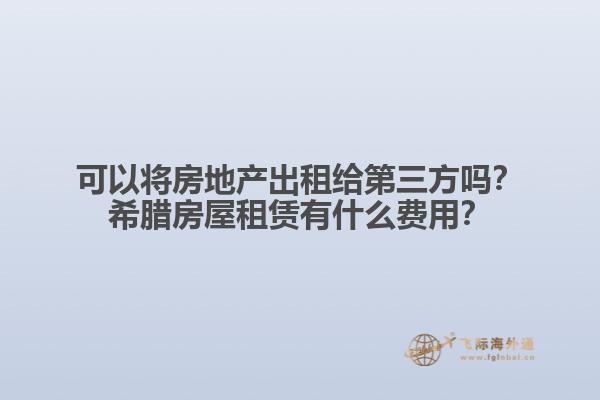 可以将房地产出租给第三方吗？希腊房屋租赁有什么费用？