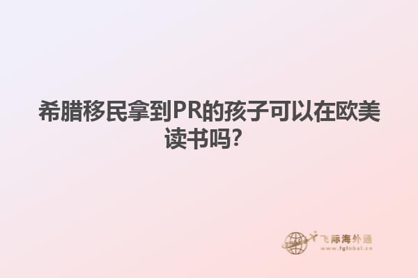 希腊移民拿到PR的孩子可以在欧美读书吗？