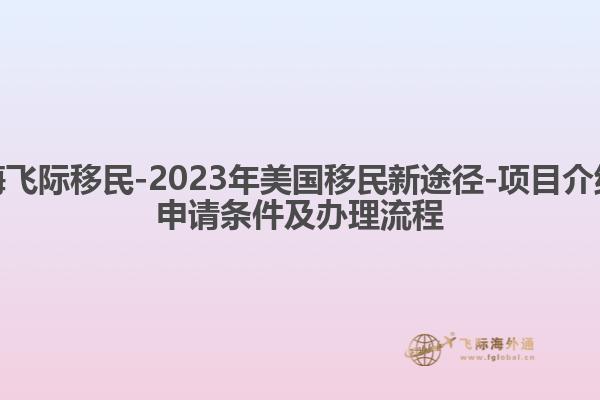 上海飞际移民-2021年美国移民新途径-项目介绍、申请条件及办理流程