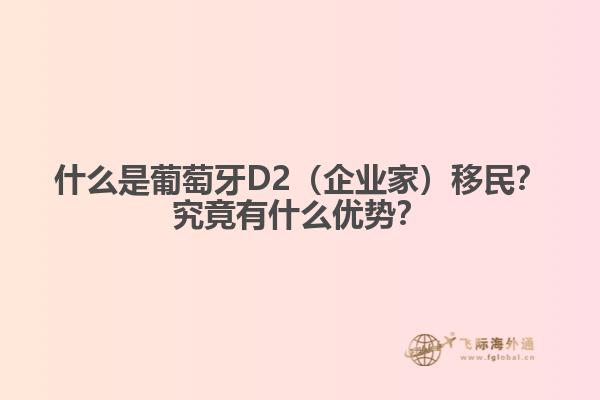 什么是葡萄牙D2（企业家）移民？究竟有什么优势？