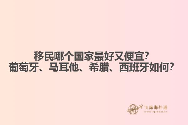 移民哪个国家最好又便宜？葡萄牙、马耳他、希腊、西班牙如何？