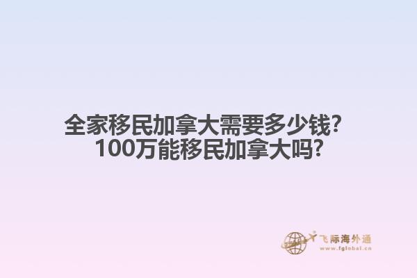 全家移民加拿大需要多少钱？100万能移民加拿大吗?