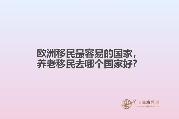 欧洲移民最容易的国家，养老移民去哪个国家好？