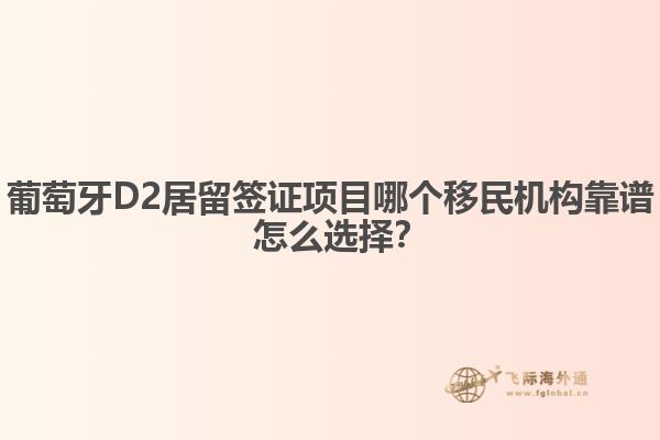 葡萄牙D2居留签证项目哪个移民机构靠谱？怎么选择？