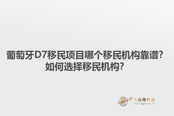 葡萄牙D7移民项目哪个移民机构靠谱？如何选择移民机构？