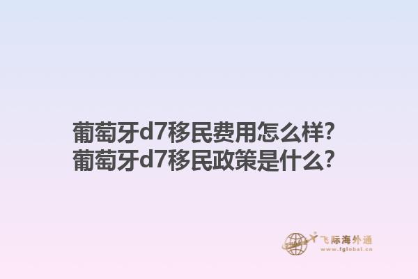 葡萄牙d7移民费用怎么样？葡萄牙d7移民政策是什么？