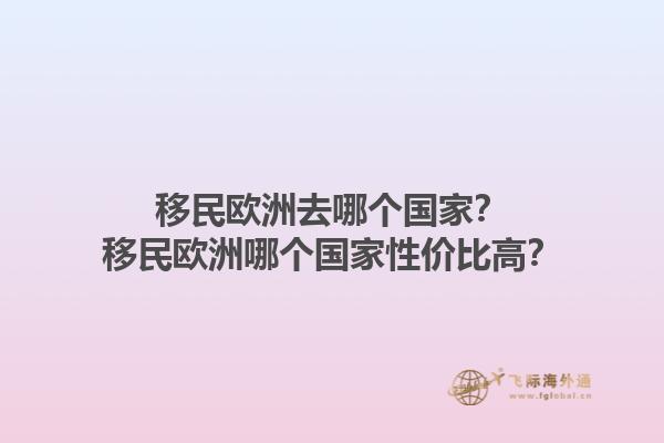 移民欧洲去哪个国家？移民欧洲哪个国家性价比高？