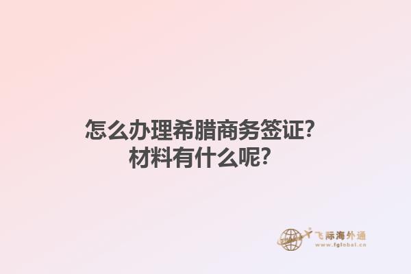 怎么办理希腊商务签证？材料有什么呢？1.jpg