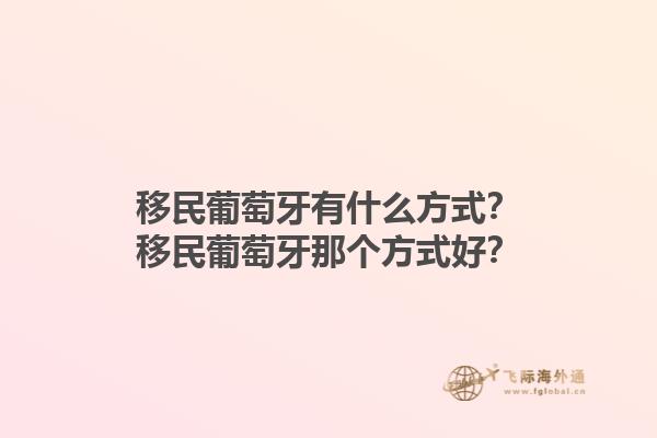 移民葡萄牙有什么方式？移民葡萄牙那个方式好？