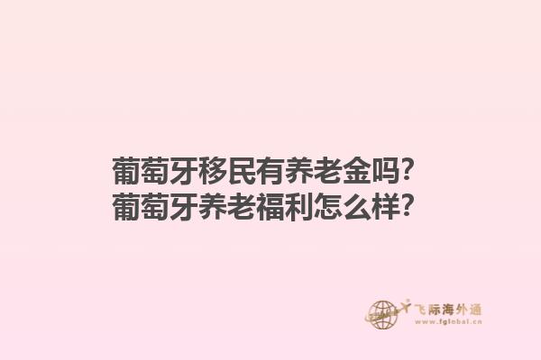 葡萄牙移民有养老金吗？葡萄牙养老福利怎么样？1.jpg