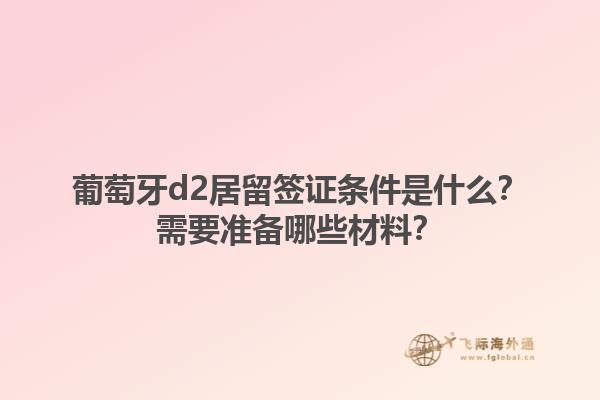 葡萄牙d2居留签证条件是什么？需要准备哪些材料？