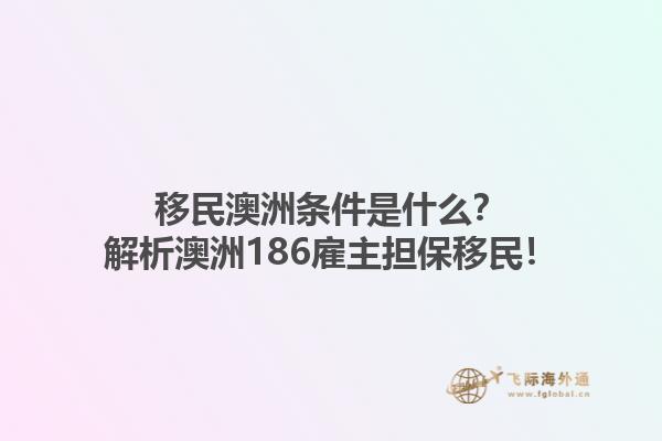 移民澳洲条件是什么？解析澳洲186雇主担保移民！