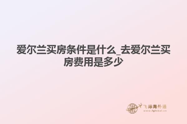 爱尔兰买房条件是什么_去爱尔兰买房费用是多少