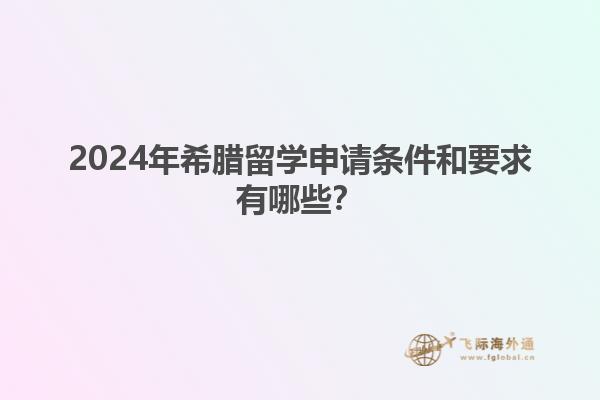 2024年希腊留学申请条件和要求有哪些？