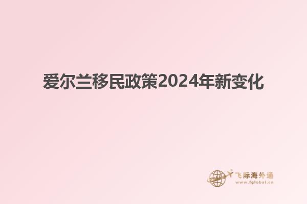 爱尔兰移民政策2024年新变化