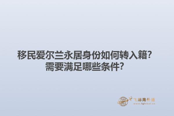 移民爱尔兰永居身份如何转入籍？需要满足哪些条件？