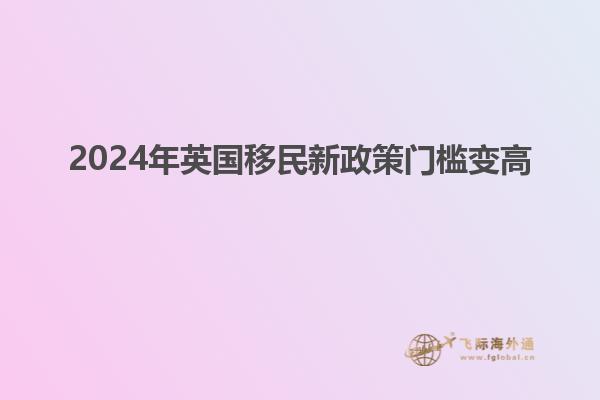 2024年英国移民新政策门槛变高