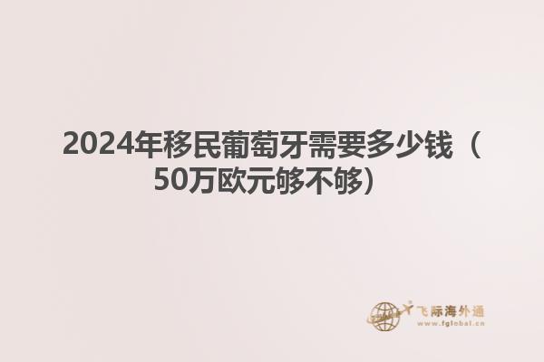 2024年移民葡萄牙需要多少钱（50万欧元够不够）