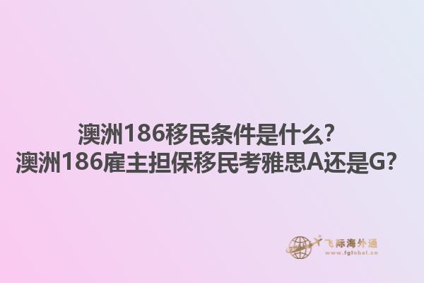 澳洲186移民条件是什么？澳洲186雇主担保移民考雅思A还是G？