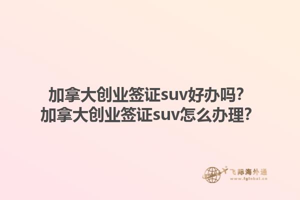 加拿大创业签证suv好办吗？加拿大创业签证suv怎么办理？1.jpg