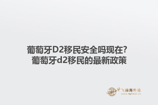 葡萄牙D2移民安全吗现在？葡萄牙d2移民的最新政策1.jpg