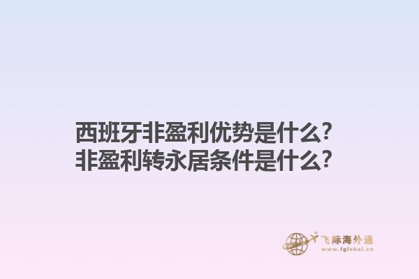 西班牙非盈利优势是什么？非盈利转永居条件是什么？