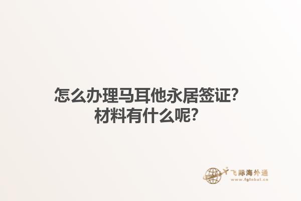 怎么办理马耳他永居签证？材料有什么呢？