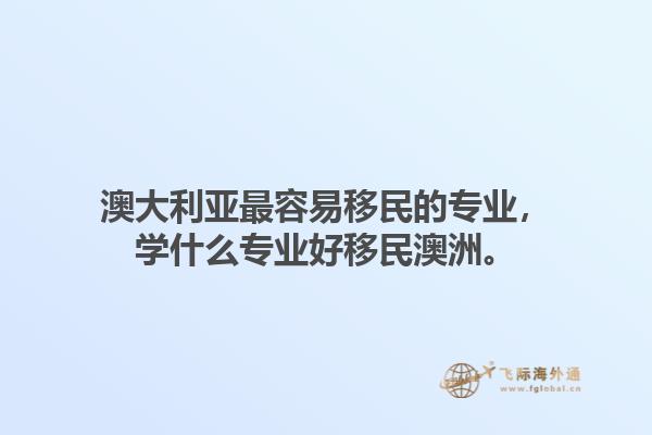 澳大利亚最容易移民的专业，学什么专业好移民澳洲。1.jpg